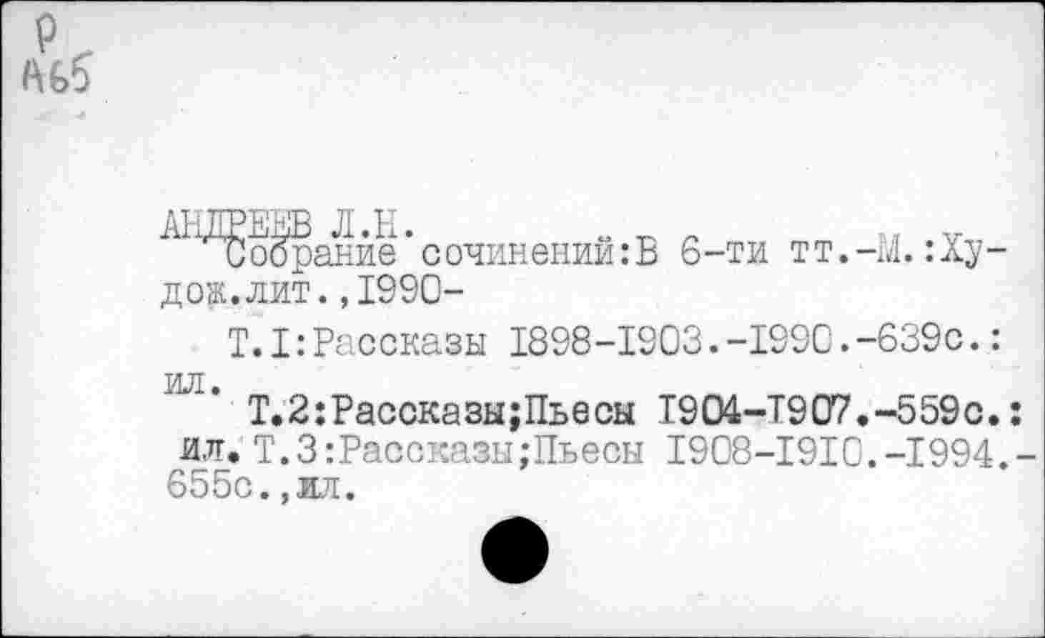 ﻿р, Л (Я
^^'Ооёранйё’сочинений: Б 6-ти тт.-М.:Ху-дож.лит.,1990-
Т.I:Рассказы 1898-1903.-1990.-639с.: ил.
Т.2:Рассказы;Пьесы 1904-Т907.-559с.: ил. Т.З:Рассказы;Пьесы 1908-1910.-1994.-655с.,ил.